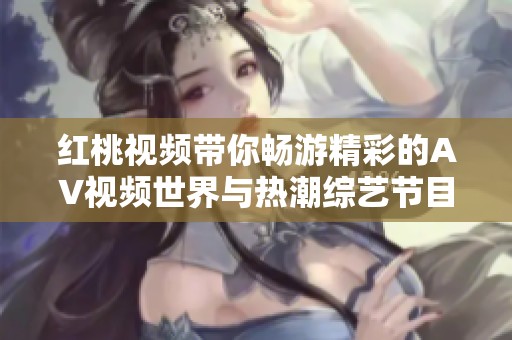 红桃视频带你畅游精彩的AV视频世界与热潮综艺节目