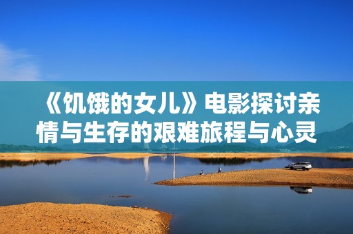 《饥饿的女儿》电影探讨亲情与生存的艰难旅程与心灵救赎