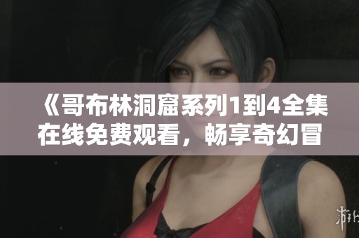 《哥布林洞窟系列1到4全集在线免费观看，畅享奇幻冒险之旅》