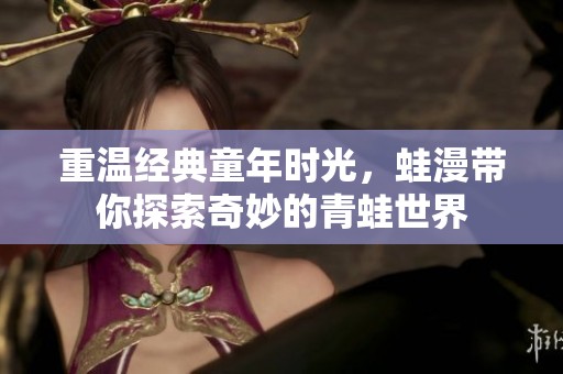 重温经典童年时光，蛙漫带你探索奇妙的青蛙世界