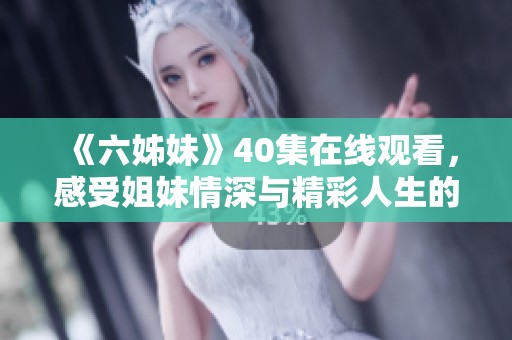 《六姊妹》40集在线观看，感受姐妹情深与精彩人生的动人故事
