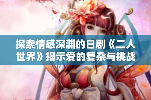 探索情感深渊的日剧《二人世界》揭示爱的复杂与挑战
