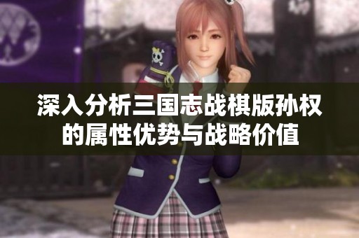 深入分析三国志战棋版孙权的属性优势与战略价值