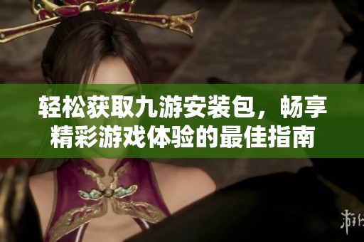 轻松获取九游安装包，畅享精彩游戏体验的最佳指南