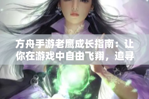 方舟手游老鹰成长指南：让你在游戏中自由飞翔，追寻辉煌成就