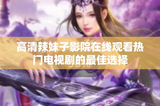 高清辣妹子影院在线观看热门电视剧的最佳选择