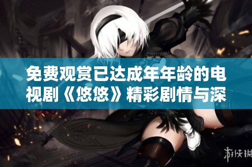 免费观赏已达成年年龄的电视剧《悠悠》精彩剧情与深刻主题解析