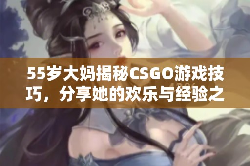 55岁大妈揭秘CSGO游戏技巧，分享她的欢乐与经验之旅