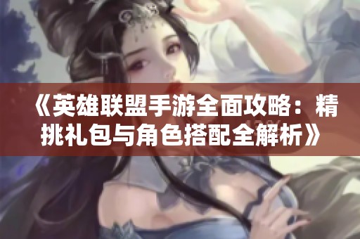 《英雄联盟手游全面攻略：精挑礼包与角色搭配全解析》