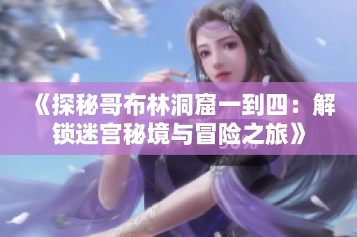 《探秘哥布林洞窟一到四：解锁迷宫秘境与冒险之旅》