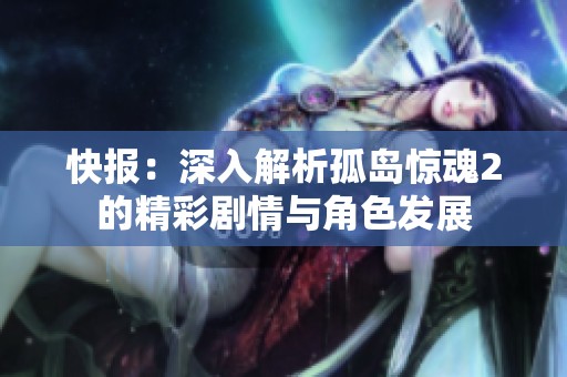 快报：深入解析孤岛惊魂2的精彩剧情与角色发展