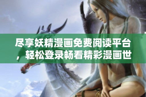 尽享妖精漫画免费阅读平台，轻松登录畅看精彩漫画世界