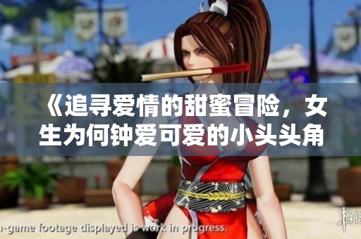 《追寻爱情的甜蜜冒险，女生为何钟爱可爱的小头头角色》