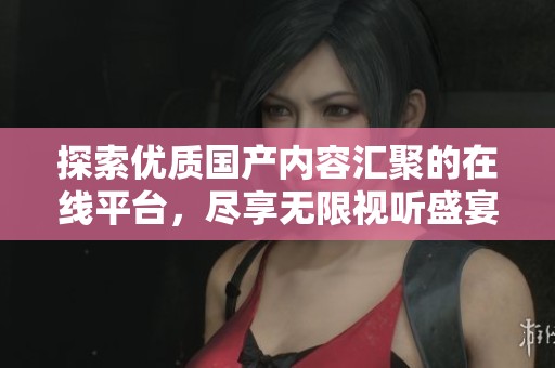 探索优质国产内容汇聚的在线平台，尽享无限视听盛宴