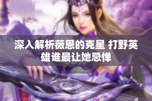 深入解析薇恩的克星 打野英雄谁最让她忌惮