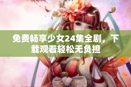 免费畅享少女24集全剧，下载观看轻松无负担
