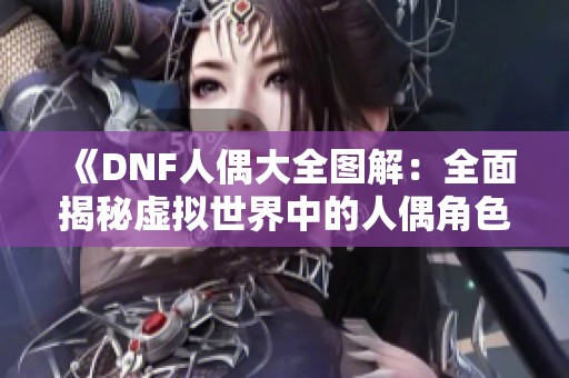 《DNF人偶大全图解：全面揭秘虚拟世界中的人偶角色》