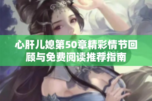 心肝儿媳第50章精彩情节回顾与免费阅读推荐指南