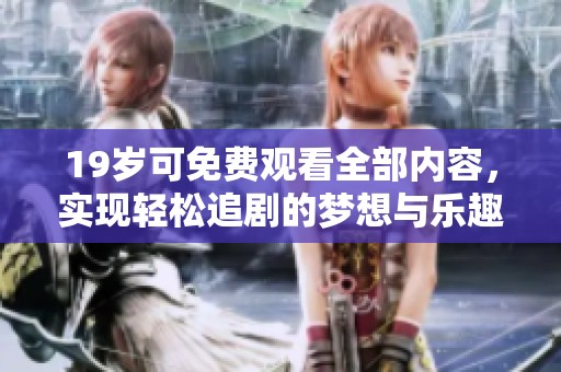 19岁可免费观看全部内容，实现轻松追剧的梦想与乐趣