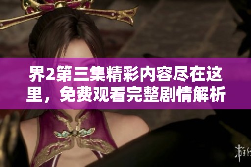 界2第三集精彩内容尽在这里，免费观看完整剧情解析与讨论