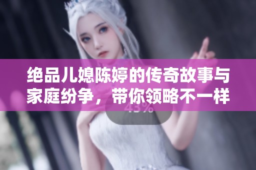 绝品儿媳陈婷的传奇故事与家庭纷争，带你领略不一样的人生转折