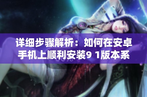 详细步骤解析：如何在安卓手机上顺利安装9 1版本系统