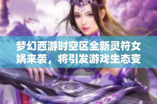 梦幻西游时空区全新灵符女娲来袭，将引发游戏生态变革