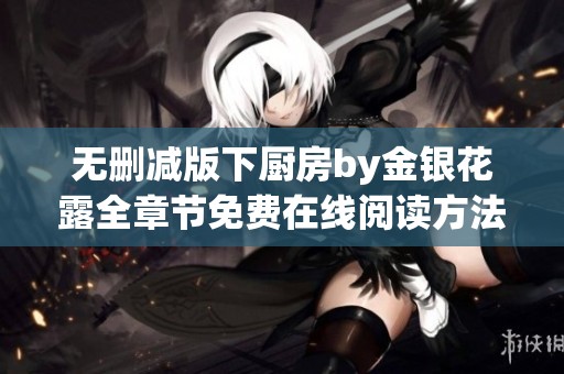 无删减版下厨房by金银花露全章节免费在线阅读方法揭秘