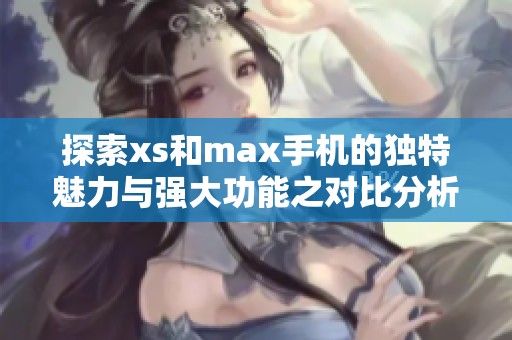 探索xs和max手机的独特魅力与强大功能之对比分析