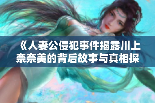 《人妻公侵犯事件揭露川上奈奈美的背后故事与真相探讨》