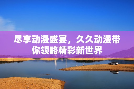 尽享动漫盛宴，久久动漫带你领略精彩新世界