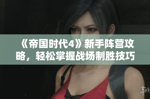 《帝国时代4》新手阵营攻略，轻松掌握战场制胜技巧与策略