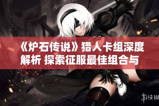 《炉石传说》猎人卡组深度解析 探索征服最佳组合与策略