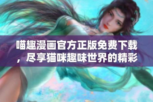 喵趣漫画官方正版免费下载，尽享猫咪趣味世界的精彩内容
