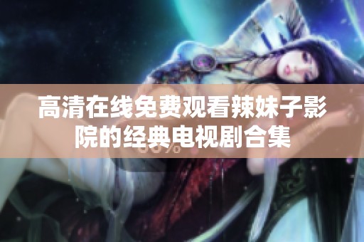 高清在线免费观看辣妹子影院的经典电视剧合集