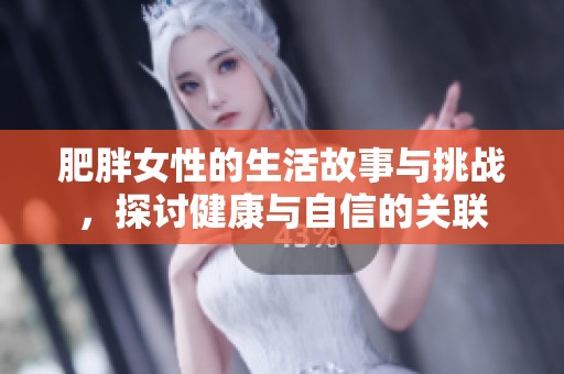 肥胖女性的生活故事与挑战，探讨健康与自信的关联