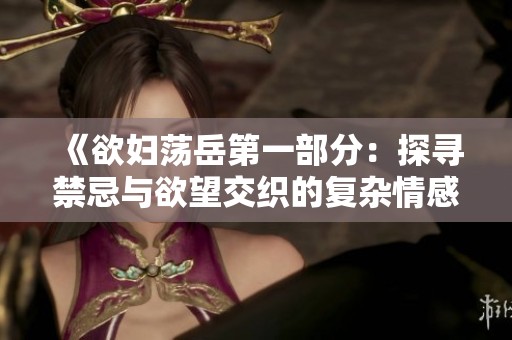 《欲妇荡岳第一部分：探寻禁忌与欲望交织的复杂情感》