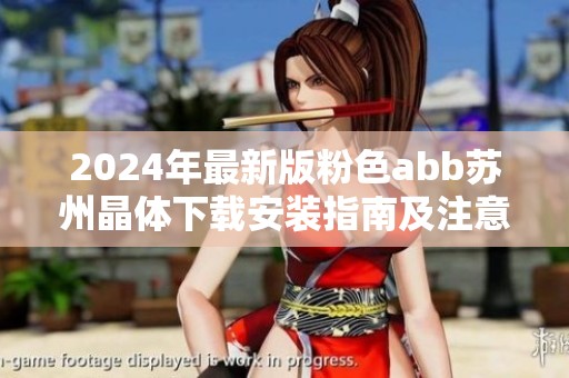 2024年最新版粉色abb苏州晶体下载安装指南及注意事项