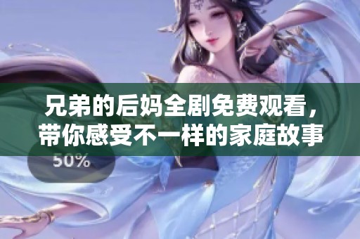兄弟的后妈全剧免费观看，带你感受不一样的家庭故事与情感纠葛