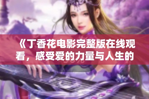 《丁香花电影完整版在线观看，感受爱的力量与人生的哲理》