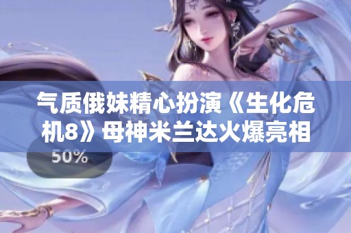 气质俄妹精心扮演《生化危机8》母神米兰达火爆亮相引发关注