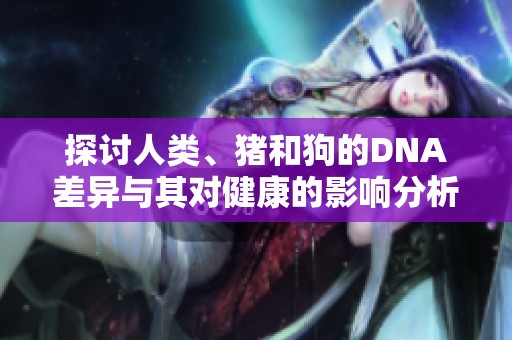 探讨人类、猪和狗的DNA差异与其对健康的影响分析