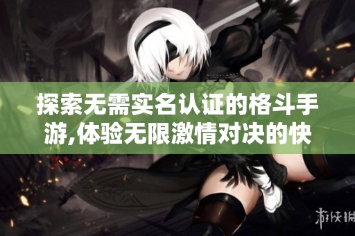 探索无需实名认证的格斗手游,体验无限激情对决的快感