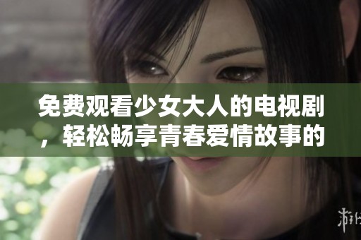 免费观看少女大人的电视剧，轻松畅享青春爱情故事的乐趣