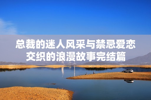 总裁的迷人风采与禁忌爱恋交织的浪漫故事完结篇