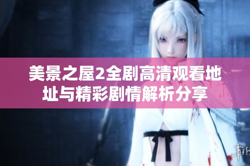 美景之屋2全剧高清观看地址与精彩剧情解析分享