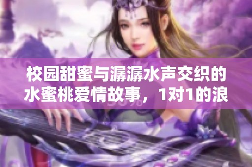 校园甜蜜与潺潺水声交织的水蜜桃爱情故事，1对1的浪漫冒险