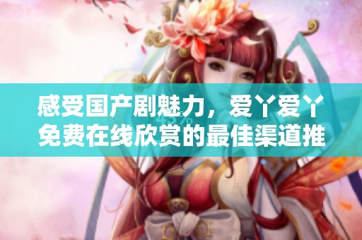 感受国产剧魅力，爱丫爱丫免费在线欣赏的最佳渠道推荐