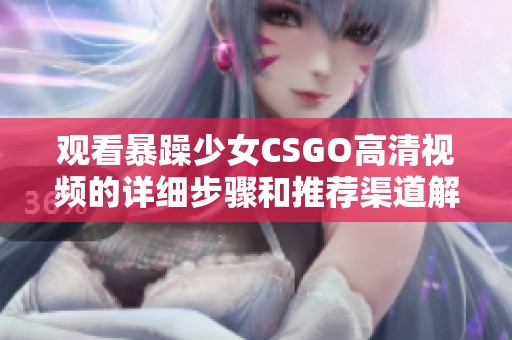 观看暴躁少女CSGO高清视频的详细步骤和推荐渠道解析