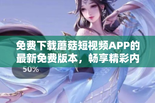 免费下载蘑菇短视频APP的最新免费版本，畅享精彩内容与乐趣体验